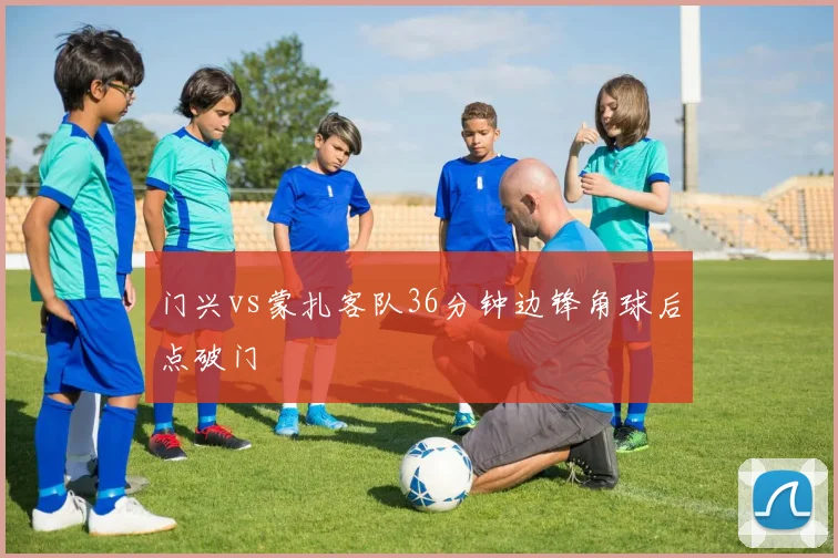 门兴vs蒙扎客队36分钟边锋角球后点破门