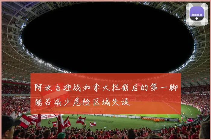 阿坎吉迎战加拿大拦截后的第一脚能否减少危险区域失误