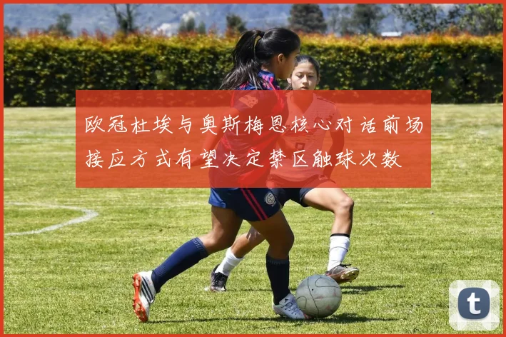 欧冠杜埃与奥斯梅恩核心对话前场接应方式有望决定禁区触球次数