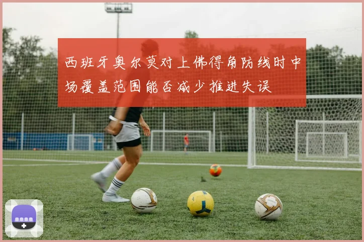 西班牙奥尔莫对上佛得角防线时中场覆盖范围能否减少推进失误