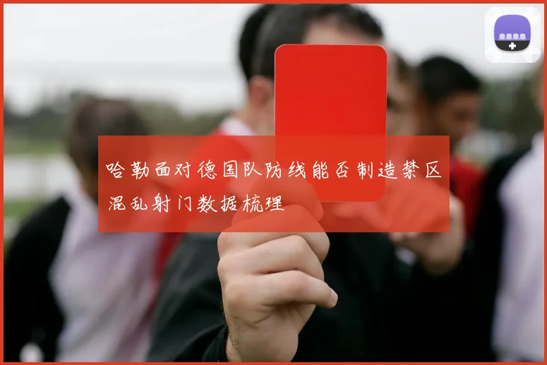 哈勒面对德国队防线能否制造禁区混乱射门数据梳理