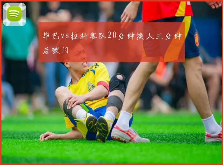 毕巴vs拉科客队20分钟换人三分钟后破门