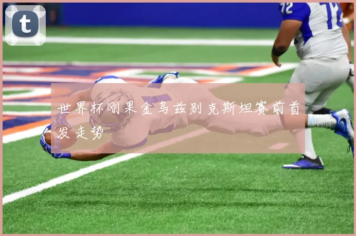 世界杯刚果金乌兹别克斯坦赛前首发走势