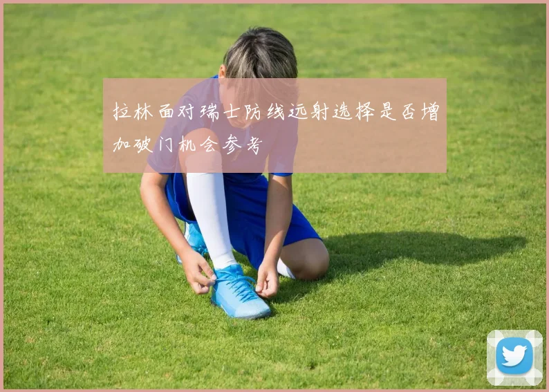 拉林面对瑞士防线远射选择是否增加破门机会参考