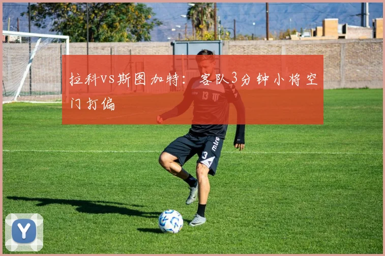 拉科vs斯图加特：客队3分钟小将空门打偏