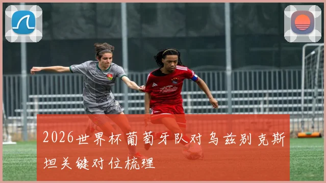 2026世界杯葡萄牙队对乌兹别克斯坦关键对位梳理