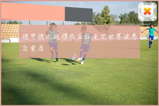 德甲德比战穆西亚拉凌空世界波悬念重启