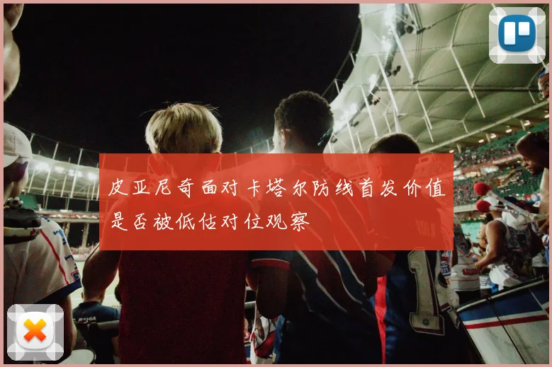 皮亚尼奇面对卡塔尔防线首发价值是否被低估对位观察