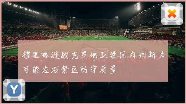 穆里略迎战克罗地亚禁区内判断力可能左右禁区防守质量