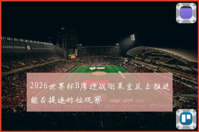 2026世界杯B席迎战刚果金反击推进能否提速对位观察