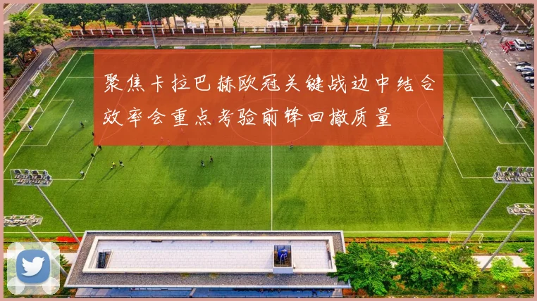 聚焦卡拉巴赫欧冠关键战边中结合效率会重点考验前锋回撤质量