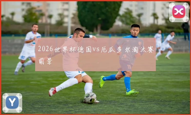 2026世界杯德国vs厄瓜多尔淘汰赛前景