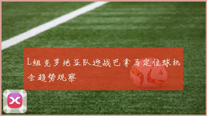 L组克罗地亚队迎战巴拿马定位球机会趋势观察
