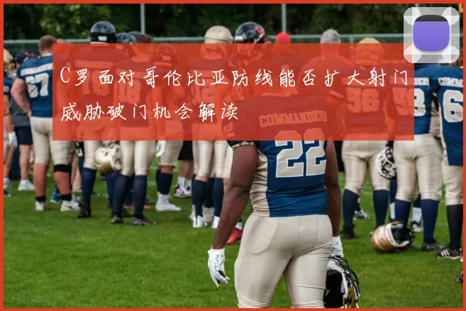 C罗面对哥伦比亚防线能否扩大射门威胁破门机会解读