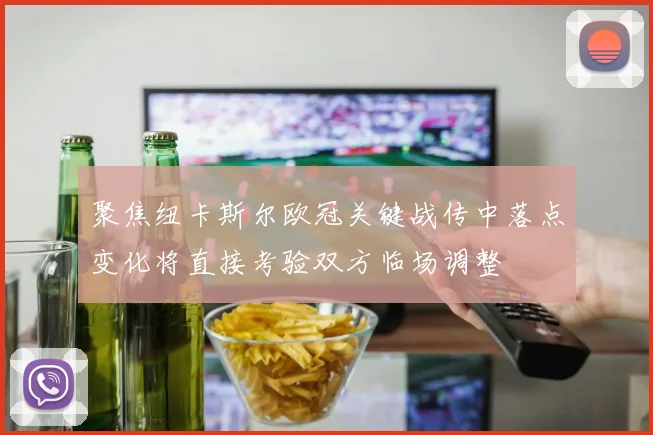 聚焦纽卡斯尔欧冠关键战传中落点变化将直接考验双方临场调整