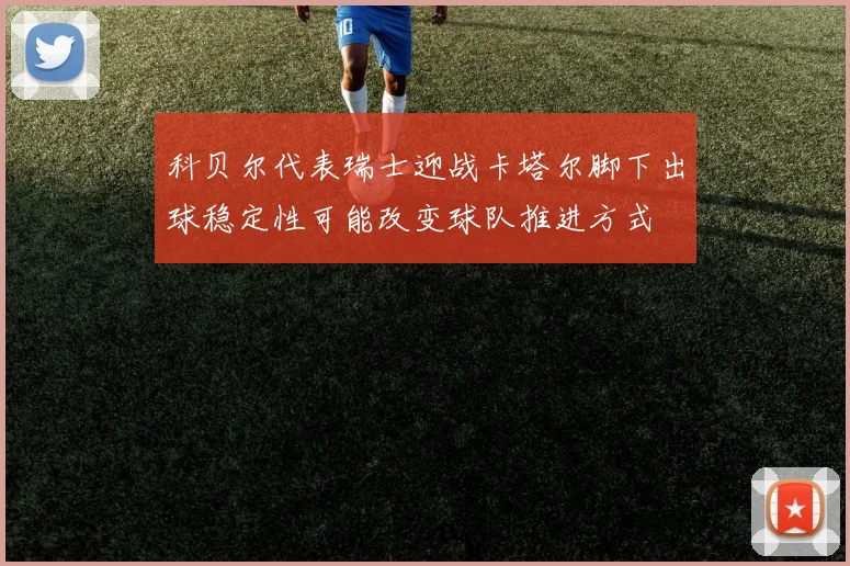 科贝尔代表瑞士迎战卡塔尔脚下出球稳定性可能改变球队推进方式