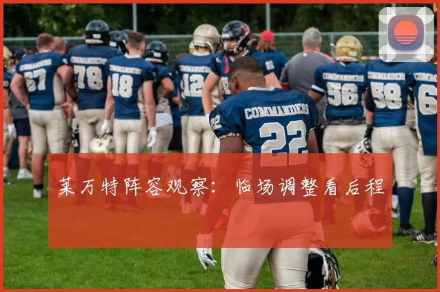 莱万特阵容观察：临场调整看后程