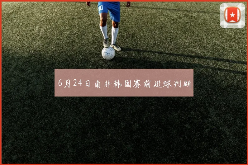 6月24日南非韩国赛前进球判断
