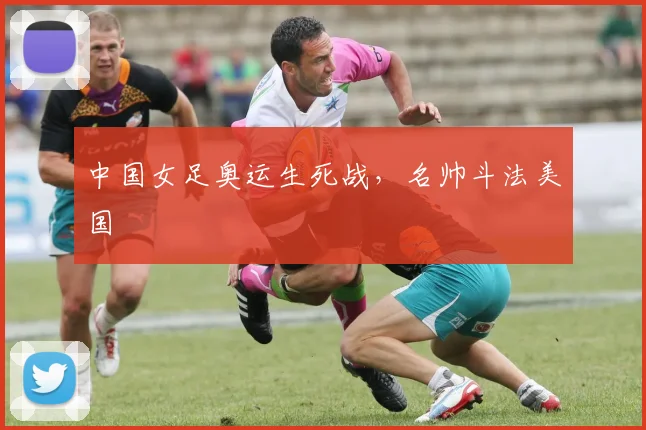 中国女足奥运生死战，名帅斗法美国