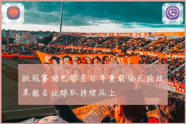 欧冠赛场巴黎圣日耳曼前场反抢效果能否让球队持续压上