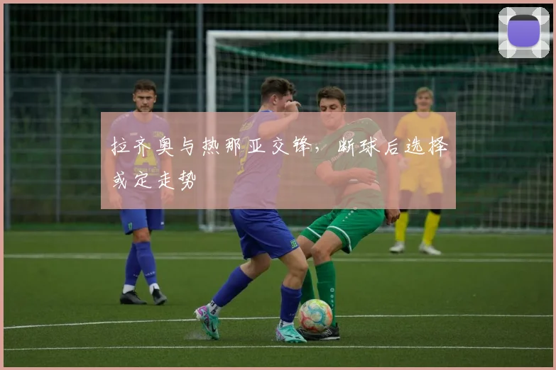 拉齐奥与热那亚交锋，断球后选择或定走势