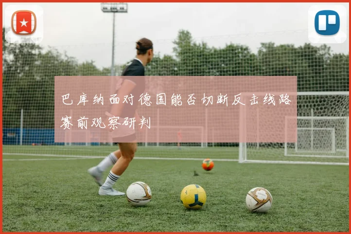 巴库纳面对德国能否切断反击线路赛前观察研判