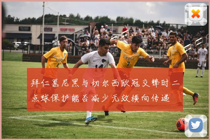 拜仁慕尼黑与切尔西欧冠交锋时二点球保护能否减少无效横向传递