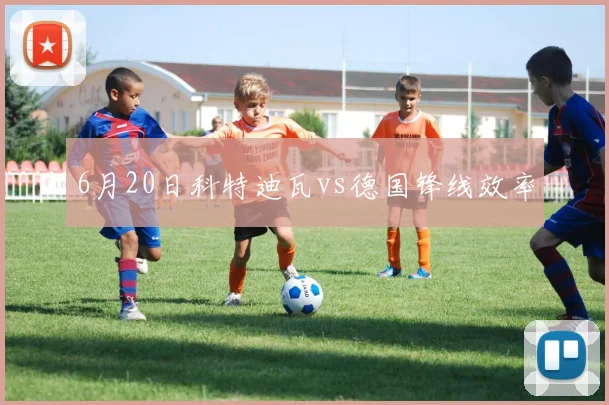 6月20日科特迪瓦vs德国锋线效率
