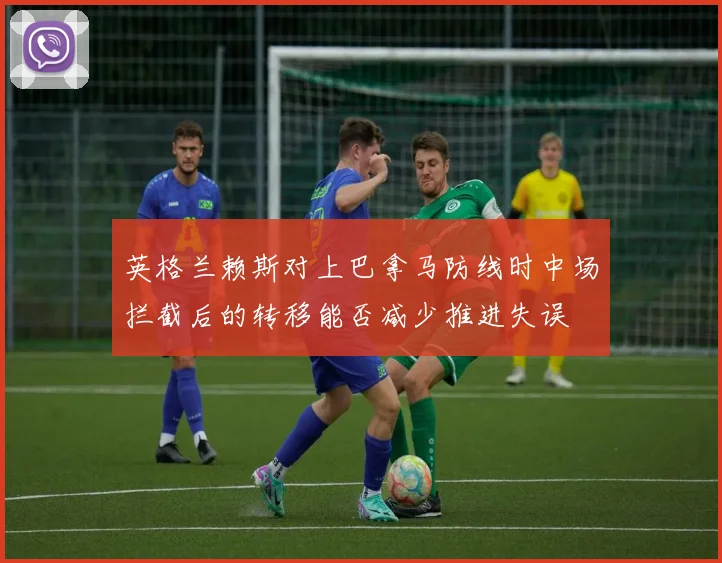 英格兰赖斯对上巴拿马防线时中场拦截后的转移能否减少推进失误