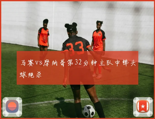 马赛vs摩纳哥第32分钟主队中锋头球绝杀