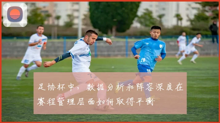 足协杯中，数据分析和阵容深度在赛程管理层面如何取得平衡