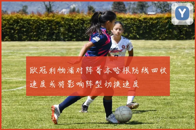 欧冠利物浦对阵哥本哈根防线回收速度或将影响阵型切换速度