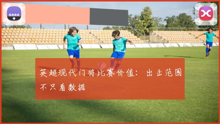 英超现代门将比赛价值：出击范围不只看数据