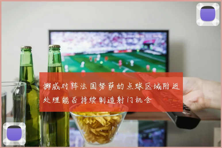 挪威对阵法国努萨的点球区域附近处理能否持续制造射门机会
