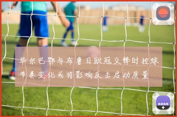 毕尔巴鄂与布鲁日欧冠交锋时控球节奏变化或将影响反击启动质量