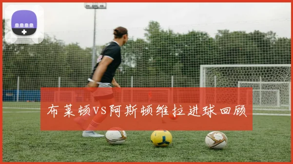 布莱顿vs阿斯顿维拉进球回顾