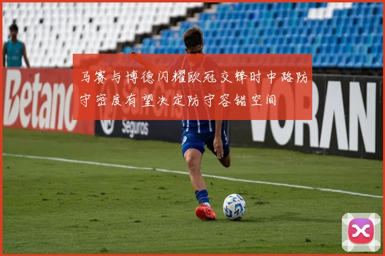 马赛与博德闪耀欧冠交锋时中路防守密度有望决定防守容错空间