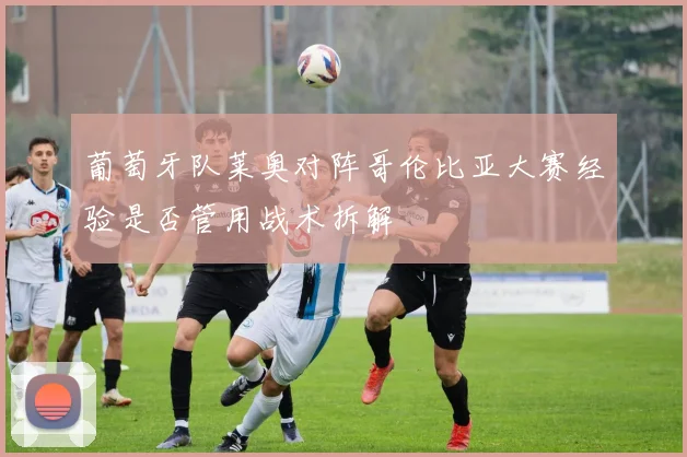 葡萄牙队莱奥对阵哥伦比亚大赛经验是否管用战术拆解