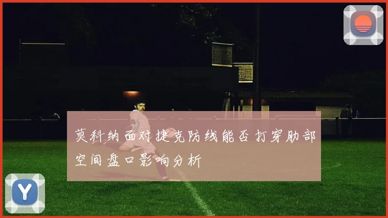 莫科纳面对捷克防线能否打穿肋部空间盘口影响分析