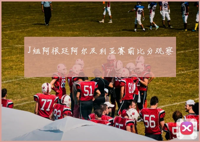 J组阿根廷阿尔及利亚赛前比分观察