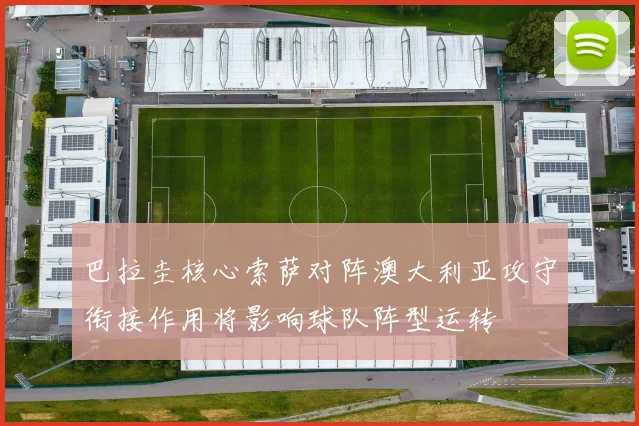 巴拉圭核心索萨对阵澳大利亚攻守衔接作用将影响球队阵型运转