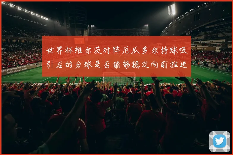 世界杯维尔茨对阵厄瓜多尔持球吸引后的分球是否能够稳定向前推进