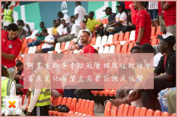 阿贾克斯争夺欧冠晋级席位时传中落点变化有望左右禁区抢点优势