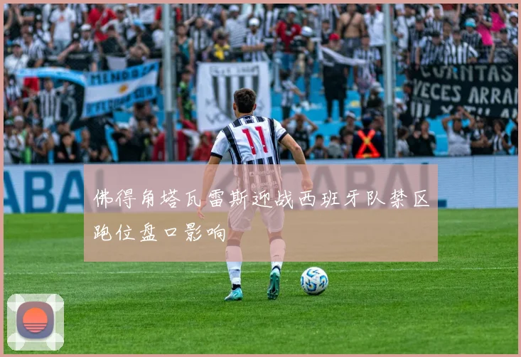 佛得角塔瓦雷斯迎战西班牙队禁区跑位盘口影响