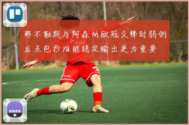 那不勒斯与阿森纳欧冠交锋时弱侧后点包抄谁能稳定输出更为重要