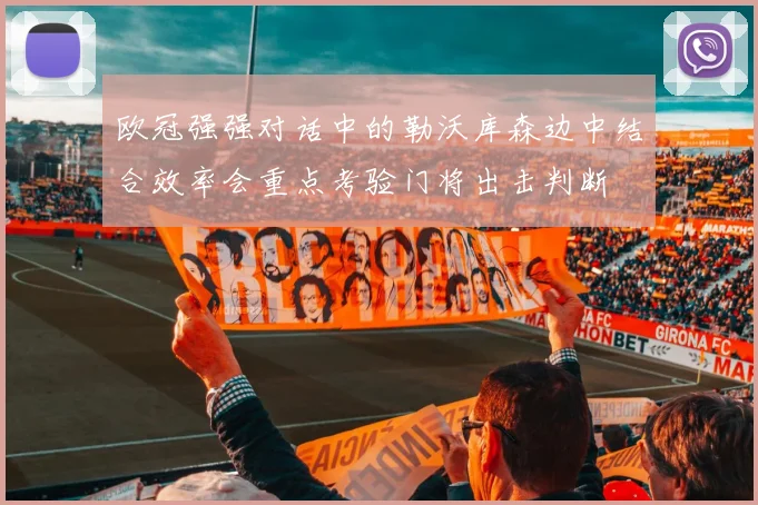 欧冠强强对话中的勒沃库森边中结合效率会重点考验门将出击判断