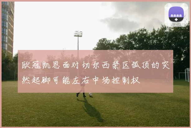 欧冠凯恩面对切尔西禁区弧顶的突然起脚可能左右中场控制权