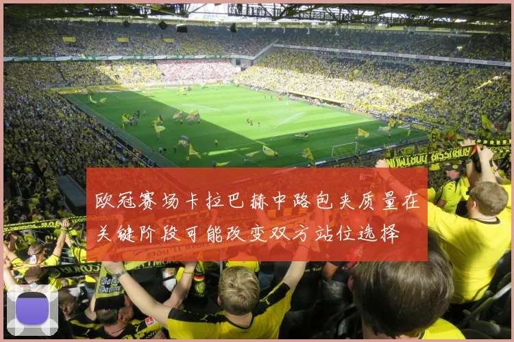 欧冠赛场卡拉巴赫中路包夹质量在关键阶段可能改变双方站位选择