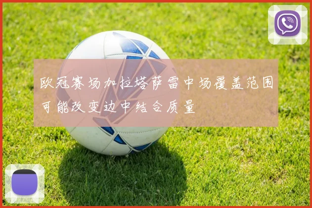 欧冠赛场加拉塔萨雷中场覆盖范围可能改变边中结合质量