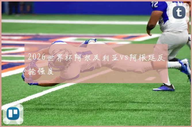 2026世界杯阿尔及利亚vs阿根廷反抢强度